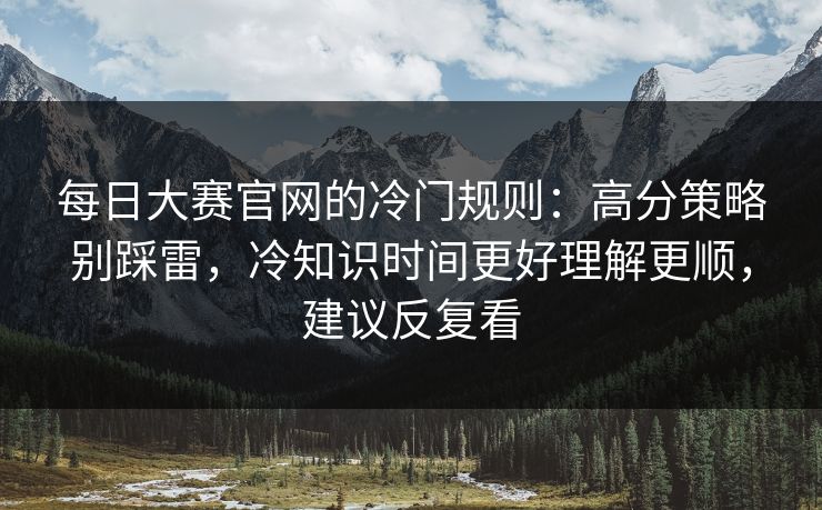 <strong>每日大赛</strong>官网的冷门规则：高分策略别踩雷，冷知识时间更好理解更顺，建议反复看