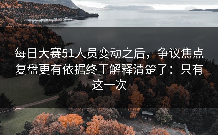 <strong>每日大赛</strong>51人员变动之后，争议焦点复盘更有依据终于解释清楚了：只有这一次