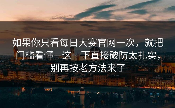 如果你只看<strong>每日大赛</strong>官网一次，就把门槛看懂—这一下直接破防太扎实，别再按老方法来了