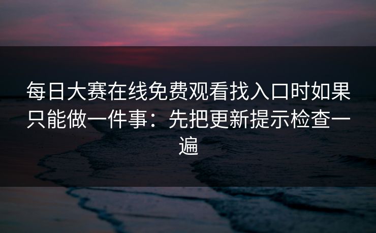 <strong>每日大赛</strong>在线免费观看找入口时如果只能做一件事：先把更新提示检查一遍