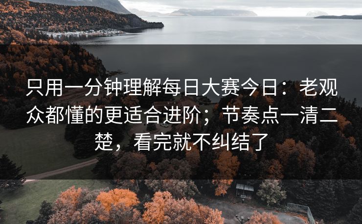 只用一分钟理解<strong>每日大赛</strong>今日：老观众都懂的更适合进阶；节奏点一清二楚，看完就不纠结了
