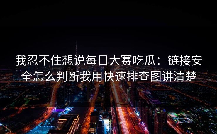 我忍不住想说<strong>每日大赛</strong>吃瓜：链接安全怎么判断我用快速排查图讲清楚
