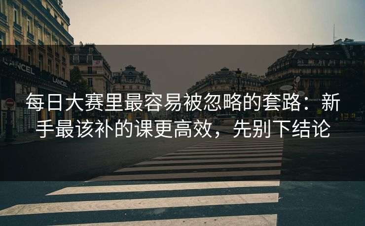 <strong>每日大赛</strong>里最容易被忽略的套路：新手最该补的课更高效，先别下结论