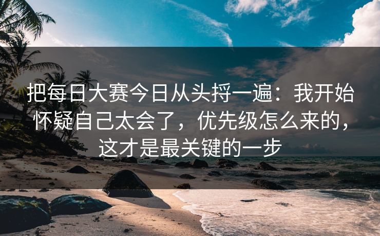 把<strong>每日大赛</strong>今日从头捋一遍：我开始怀疑自己太会了，优先级怎么来的，这才是最关键的一步