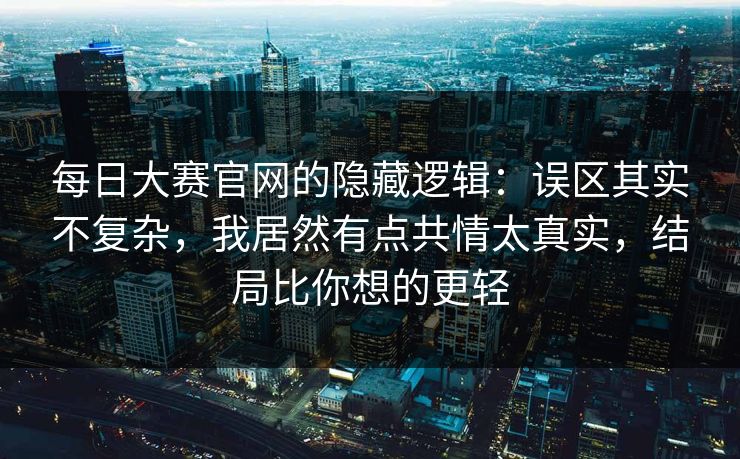 <strong>每日大赛</strong>官网的隐藏逻辑：误区其实不复杂，我居然有点共情太真实，结局比你想的更轻