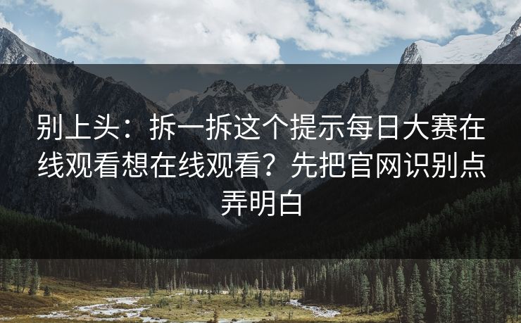 别上头：拆一拆这个提示<strong>每日大赛</strong>在线观看想在线观看？先把官网识别点弄明白