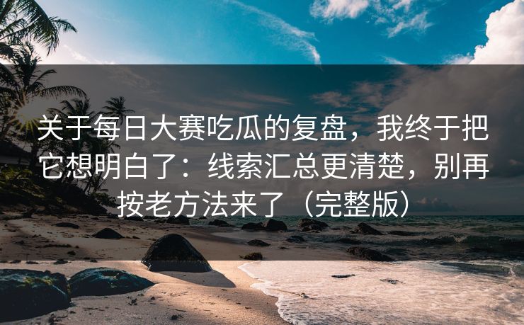 关于<strong>每日大赛</strong>吃瓜的复盘，我终于把它想明白了：线索汇总更清楚，别再按老方法来了（完整版）