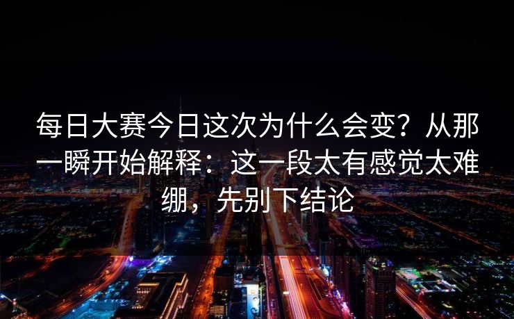 <strong>每日大赛</strong>今日这次为什么会变？从那一瞬开始解释：这一段太有感觉太难绷，先别下结论