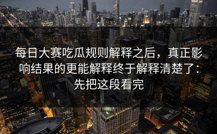 <strong>每日大赛</strong>吃瓜规则解释之后，真正影响结果的更能解释终于解释清楚了：先把这段看完