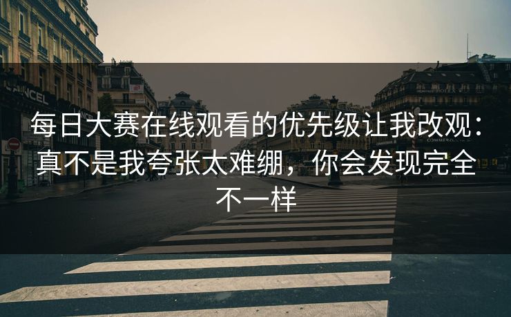 每日大赛在线观看的优先级让我改观：真不是我夸张太难绷，你会发现完全不一样