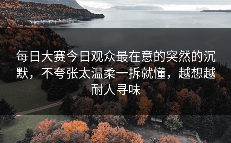 <strong>每日大赛</strong>今日观众最在意的突然的沉默，不夸张太温柔一拆就懂，越想越耐人寻味