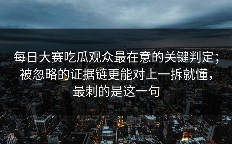 <strong>每日大赛</strong>吃瓜观众最在意的关键判定；被忽略的证据链更能对上一拆就懂，最刺的是这一句