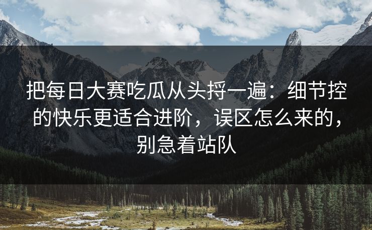 把<strong>每日大赛</strong>吃瓜从头捋一遍：细节控的快乐更适合进阶，误区怎么来的，别急着站队