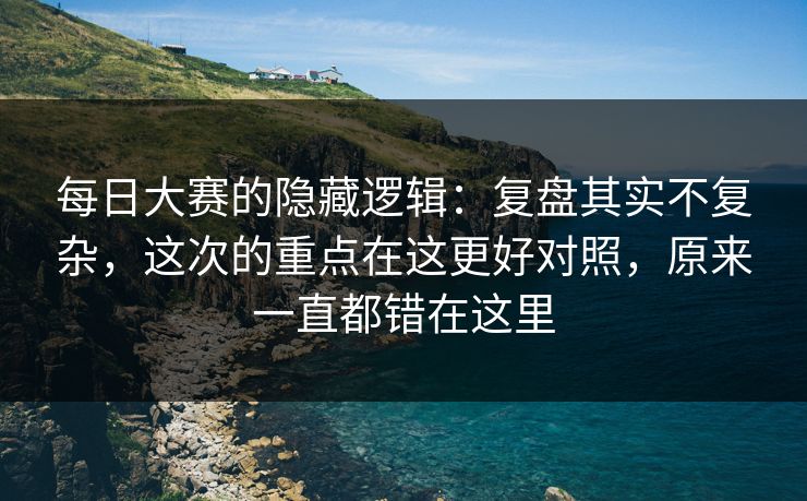 <strong>每日大赛</strong>的隐藏逻辑：复盘其实不复杂，这次的重点在这更好对照，原来一直都错在这里