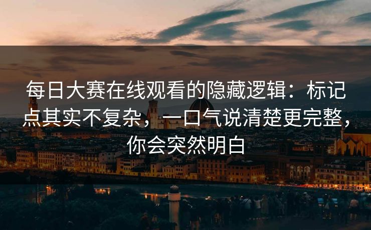 每日大赛在线观看的隐藏逻辑：标记点其实不复杂，一口气说清楚更完整，你会突然明白