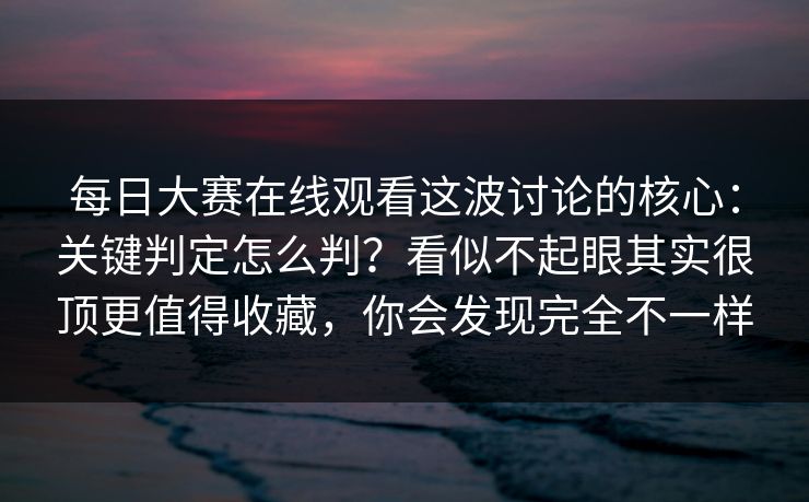 每日大赛在线观看这波讨论的核心：关键判定怎么判？看似不起眼其实很顶更值得收藏，你会发现完全不一样