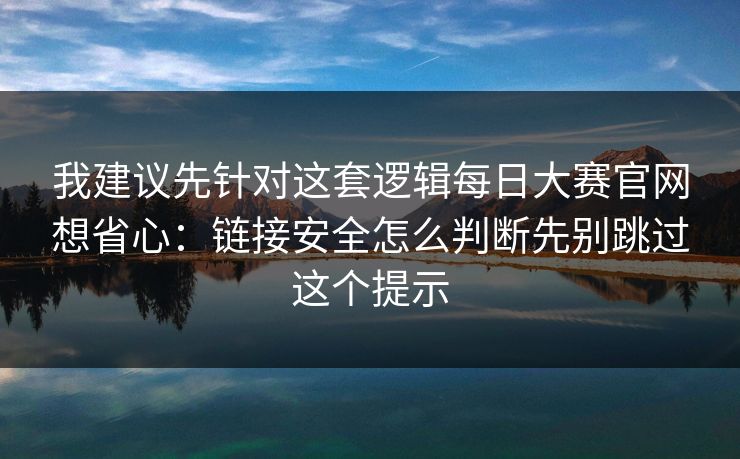 我建议先针对这套逻辑<strong>每日大赛</strong>官网想省心：链接安全怎么判断先别跳过这个提示