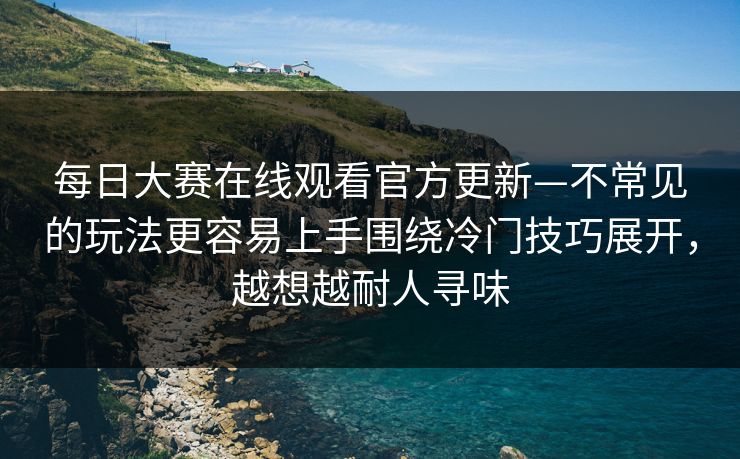 <strong>每日大赛</strong>在线观看官方更新—不常见的玩法更容易上手围绕冷门技巧展开，越想越耐人寻味