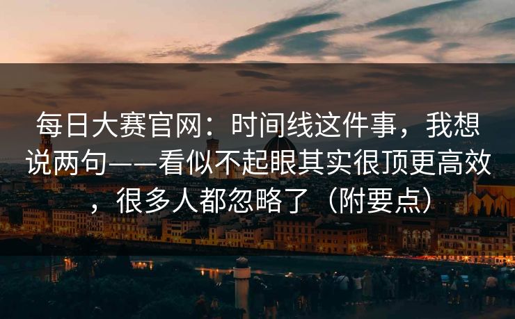 <strong>每日大赛</strong>官网：时间线这件事，我想说两句——看似不起眼其实很顶更高效，很多人都忽略了（附要点）