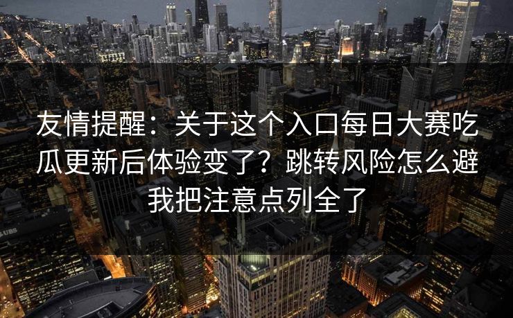 友情提醒：关于这个入口<strong>每日大赛</strong>吃瓜更新后体验变了？跳转风险怎么避我把注意点列全了