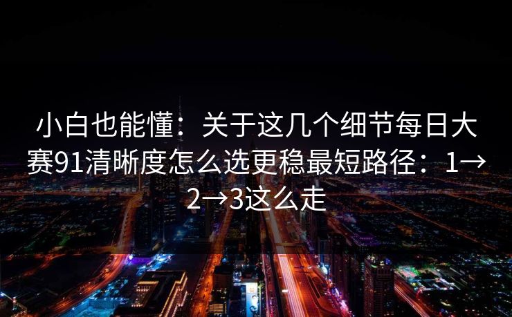 小白也能懂：关于这几个细节<strong>每日大赛</strong>91清晰度怎么选更稳最短路径：1→2→3这么走