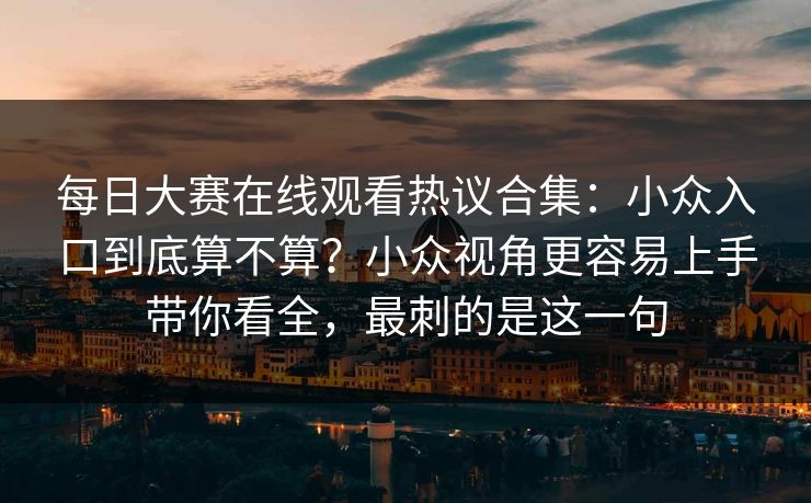 <strong>每日大赛</strong>在线观看热议合集：小众入口到底算不算？小众视角更容易上手带你看全，最刺的是这一句