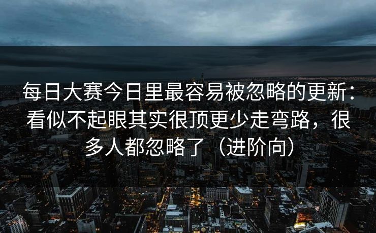 <strong>每日大赛</strong>今日里最容易被忽略的更新：看似不起眼其实很顶更少走弯路，很多人都忽略了（进阶向）