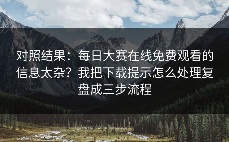 对照结果：<strong>每日大赛</strong>在线免费观看的信息太杂？我把下载提示怎么处理复盘成三步流程