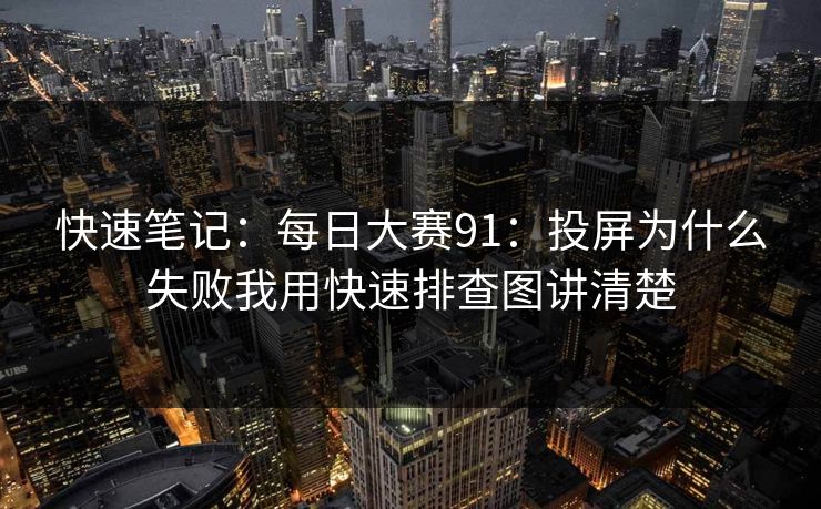 快速笔记：<strong>每日大赛</strong>91：投屏为什么失败我用快速排查图讲清楚