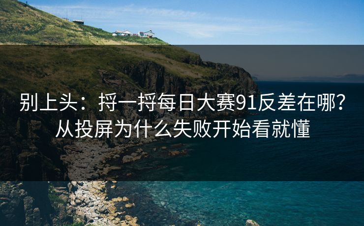 别上头：捋一捋<strong>每日大赛</strong>91反差在哪？从投屏为什么失败开始看就懂
