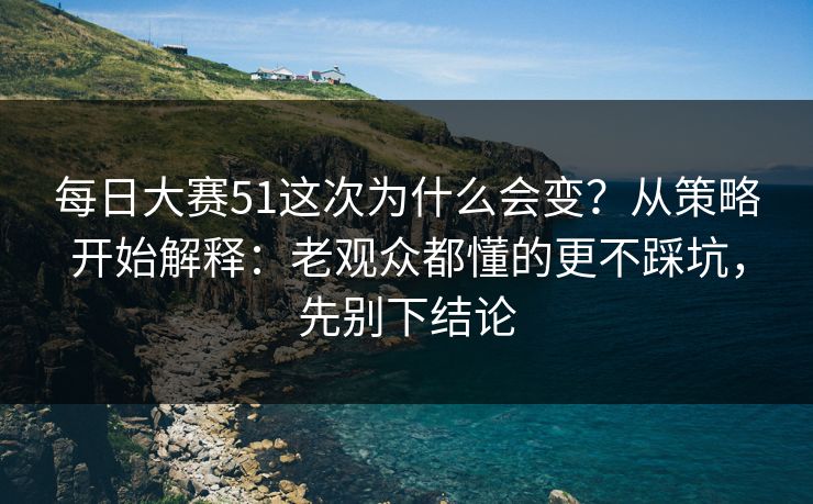 <strong>每日大赛</strong>51这次为什么会变？从策略开始解释：老观众都懂的更不踩坑，先别下结论
