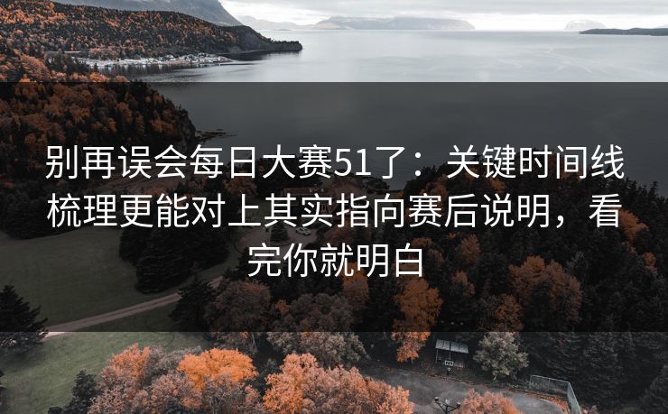 别再误会<strong>每日大赛</strong>51了：关键时间线梳理更能对上其实指向赛后说明，看完你就明白