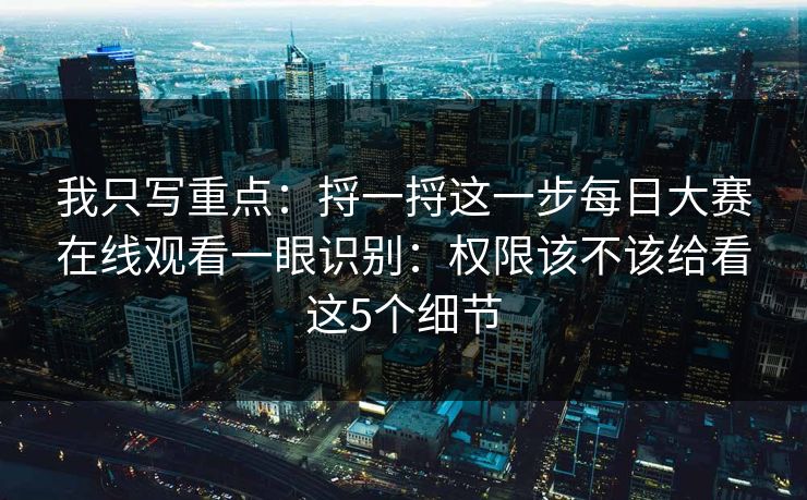 我只写重点：捋一捋这一步<strong>每日大赛</strong>在线观看一眼识别：权限该不该给看这5个细节