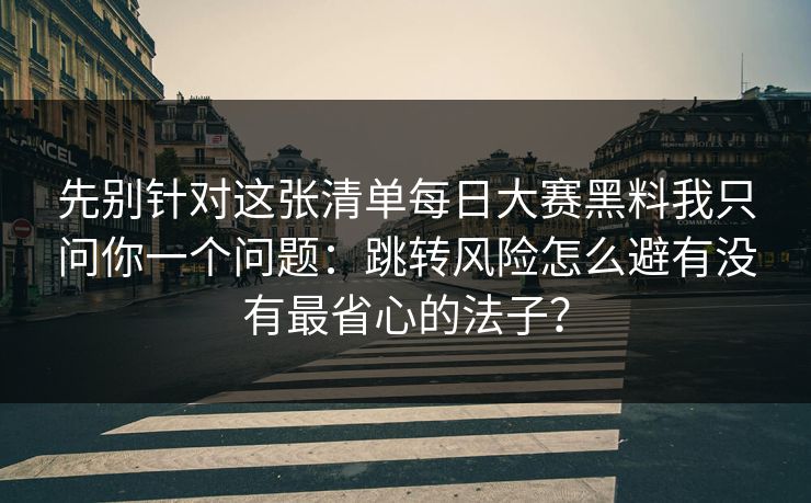 先别针对这张清单<strong>每日大赛</strong>黑料我只问你一个问题：跳转风险怎么避有没有最省心的法子？