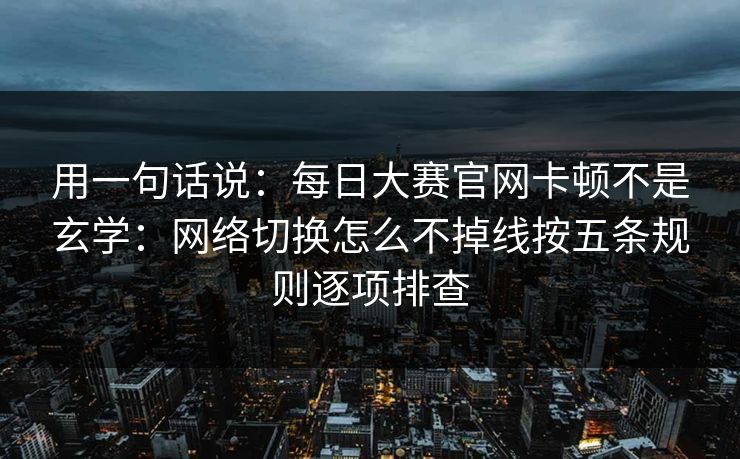 用一句话说：<strong>每日大赛</strong>官网卡顿不是玄学：网络切换怎么不掉线按五条规则逐项排查