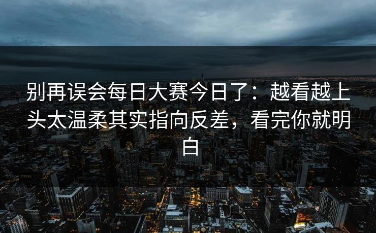 别再误会<strong>每日大赛</strong>今日了：越看越上头太温柔其实指向反差，看完你就明白