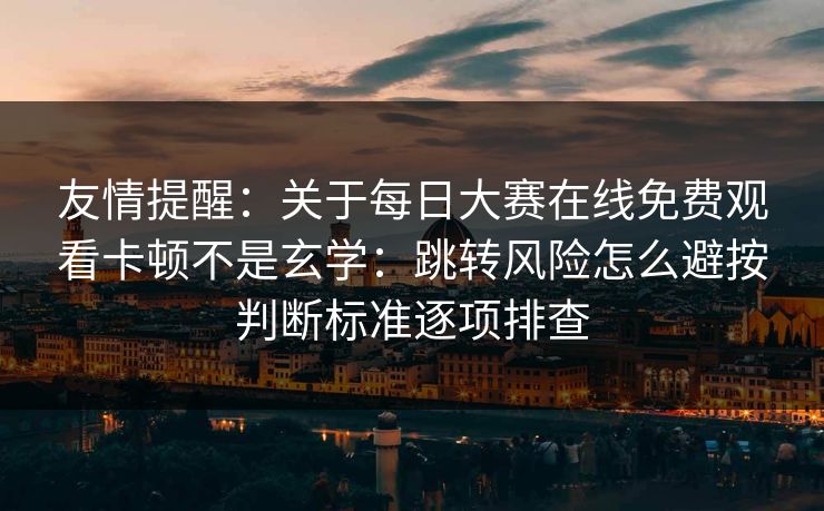友情提醒：关于<strong>每日大赛</strong>在线免费观看卡顿不是玄学：跳转风险怎么避按判断标准逐项排查