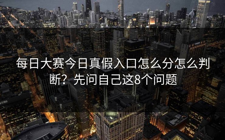 <strong>每日大赛</strong>今日真假入口怎么分怎么判断？先问自己这8个问题