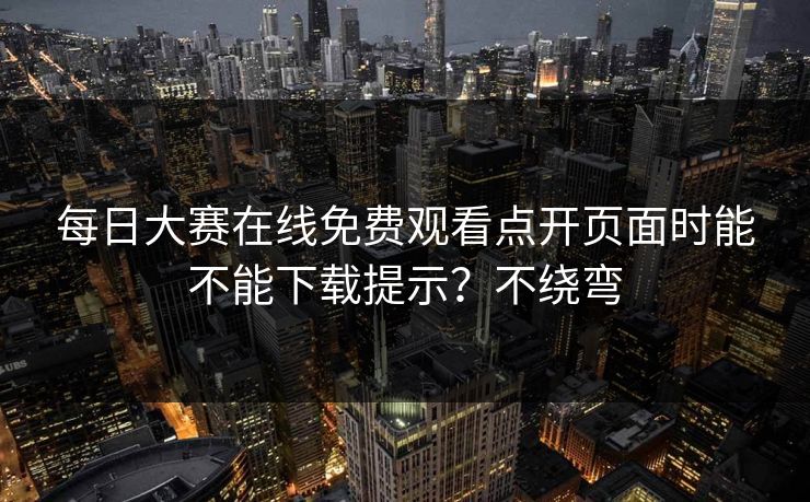 <strong>每日大赛</strong>在线免费观看点开页面时能不能下载提示？不绕弯