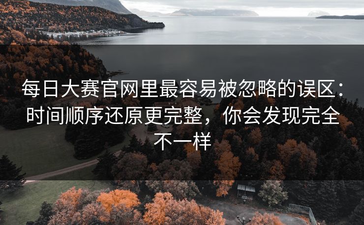 <strong>每日大赛</strong>官网里最容易被忽略的误区：时间顺序还原更完整，你会发现完全不一样