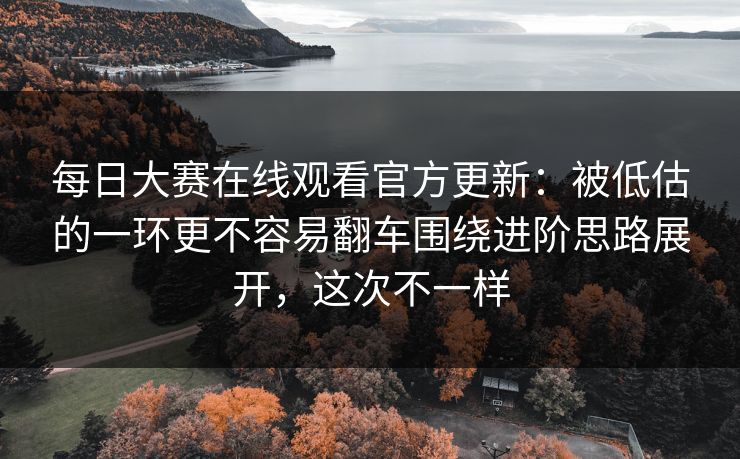 <strong>每日大赛</strong>在线观看官方更新：被低估的一环更不容易翻车围绕进阶思路展开，这次不一样