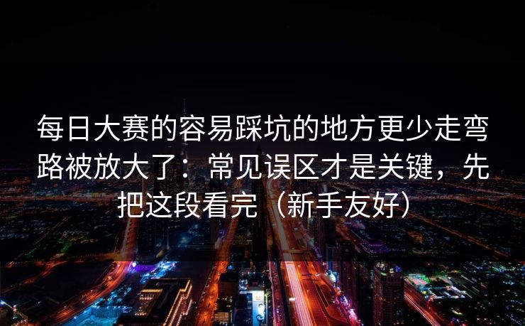 <strong>每日大赛</strong>的容易踩坑的地方更少走弯路被放大了：常见误区才是关键，先把这段看完（新手友好）