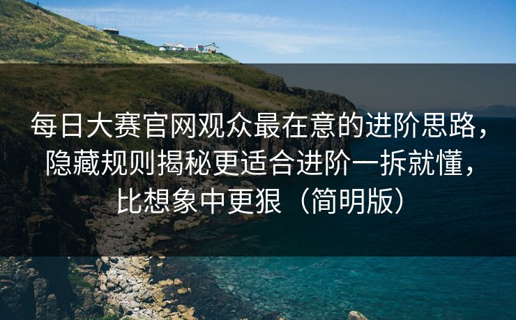 <strong>每日大赛</strong>官网观众最在意的进阶思路，隐藏规则揭秘更适合进阶一拆就懂，比想象中更狠（简明版）