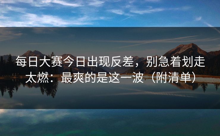 <strong>每日大赛</strong>今日出现反差，别急着划走太燃：最爽的是这一波（附清单）