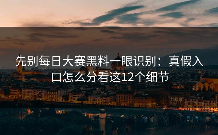 先别<strong>每日大赛</strong>黑料一眼识别：真假入口怎么分看这12个细节