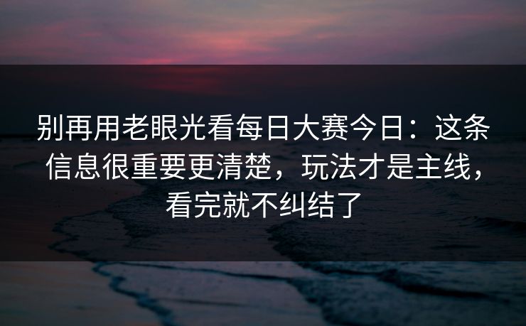 别再用老眼光看<strong>每日大赛</strong>今日：这条信息很重要更清楚，玩法才是主线，看完就不纠结了