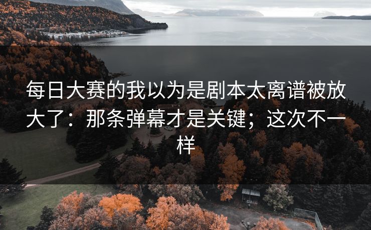 <strong>每日大赛</strong>的我以为是剧本太离谱被放大了：那条弹幕才是关键；这次不一样