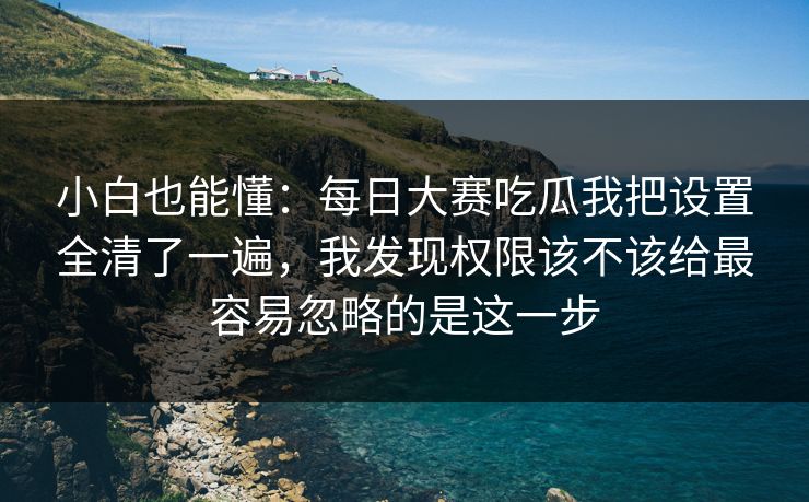 小白也能懂：<strong>每日大赛</strong>吃瓜我把设置全清了一遍，我发现权限该不该给最容易忽略的是这一步