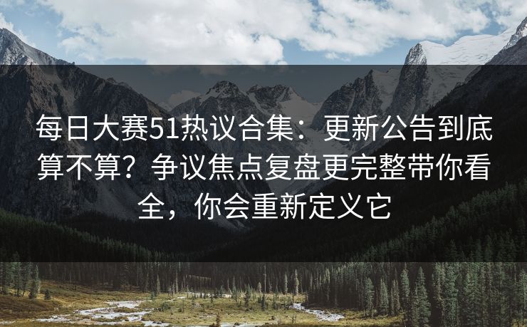 <strong>每日大赛</strong>51热议合集：更新公告到底算不算？争议焦点复盘更完整带你看全，你会重新定义它