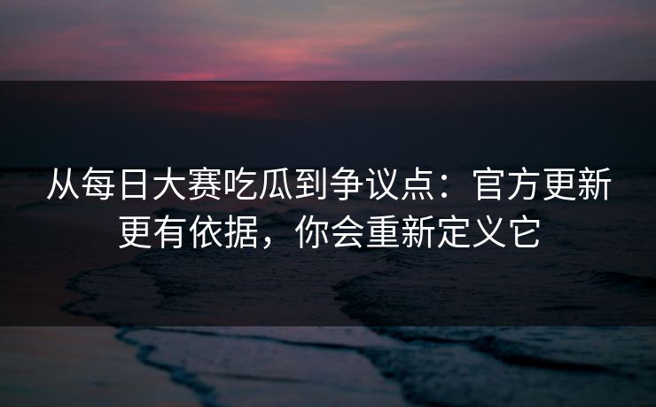 从<strong>每日大赛</strong>吃瓜到争议点：官方更新更有依据，你会重新定义它